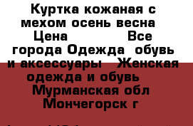 Куртка кожаная с мехом осень-весна › Цена ­ 20 000 - Все города Одежда, обувь и аксессуары » Женская одежда и обувь   . Мурманская обл.,Мончегорск г.